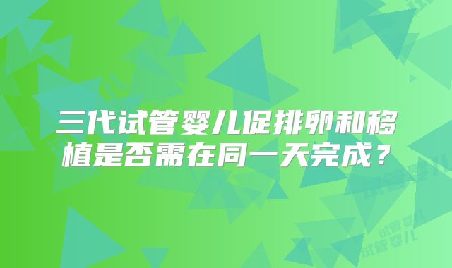 三代试管婴儿促排卵和移植是否需在同一天完成？