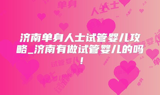 济南单身人士试管婴儿攻略_济南有做试管婴儿的吗!