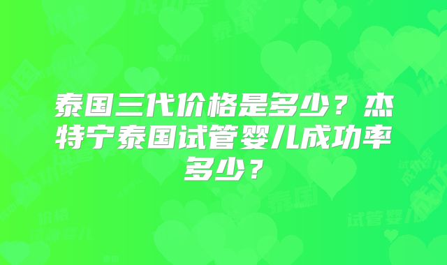 泰国三代价格是多少?杰特宁泰国试管婴儿成功率多少?