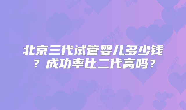 北京三代试管婴儿多少钱？成功率比二代高吗？