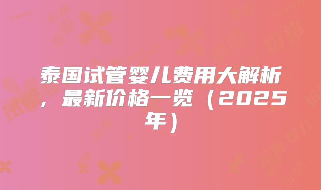泰国试管婴儿费用大解析，最新价格一览（2025年）