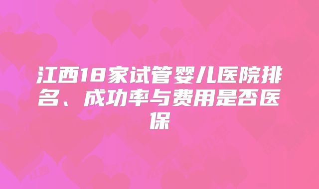 江西18家试管婴儿医院排名、成功率与费用是否医保