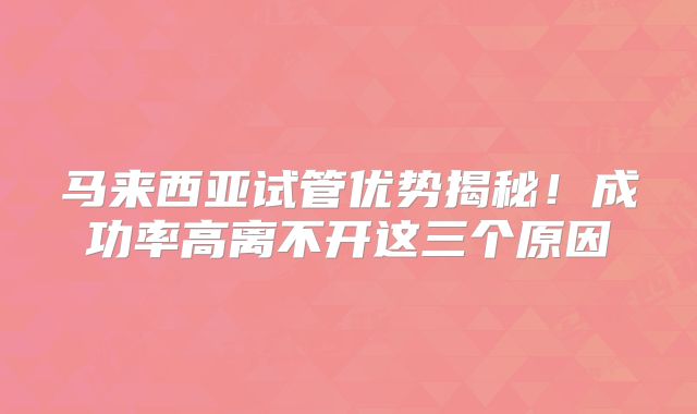 马来西亚试管优势揭秘！成功率高离不开这三个原因