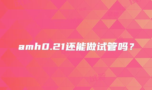 amh0.21还能做试管吗？