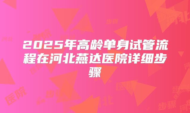 2025年高龄单身试管流程在河北燕达医院详细步骤