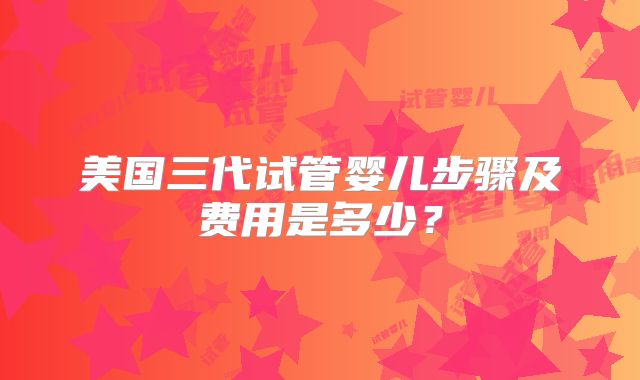 美国三代试管婴儿步骤及费用是多少?