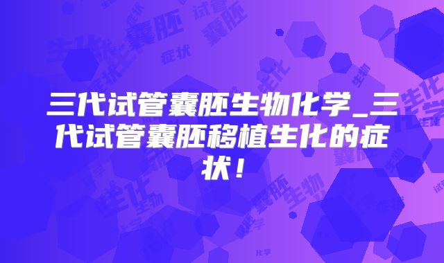 三代试管囊胚生物化学_三代试管囊胚移植生化的症状！