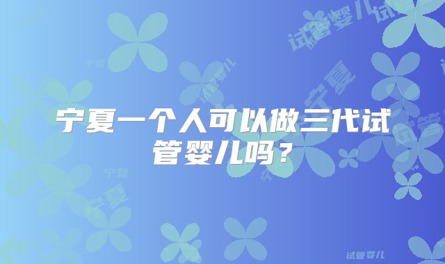 宁夏一个人可以做三代试管婴儿吗？
