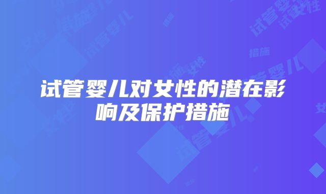 试管婴儿对女性的潜在影响及保护措施