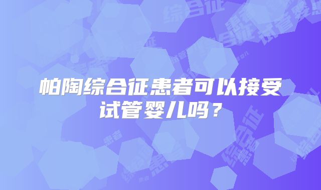 帕陶综合征患者可以接受试管婴儿吗？