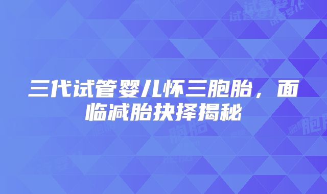 三代试管婴儿怀三胞胎，面临减胎抉择揭秘