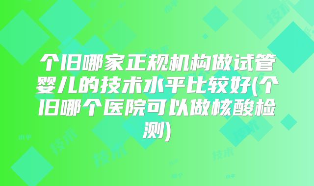 个旧哪家正规机构做试管婴儿的技术水平比较好(个旧哪个医院可以做核酸检测)