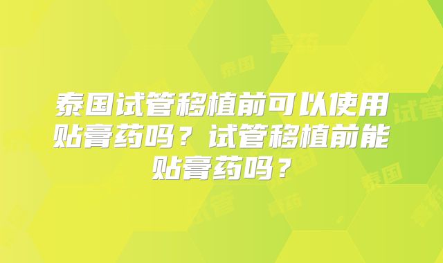 泰国试管移植前可以使用贴膏药吗？试管移植前能贴膏药吗？