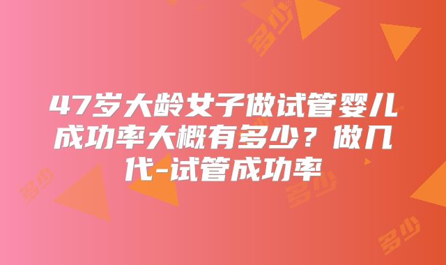47岁大龄女子做试管婴儿成功率大概有多少？做几代-试管成功率