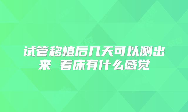 试管移植后几天可以测出来 着床有什么感觉