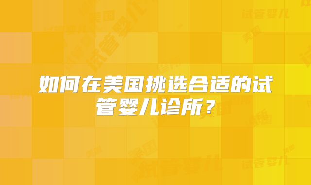 如何在美国挑选合适的试管婴儿诊所？