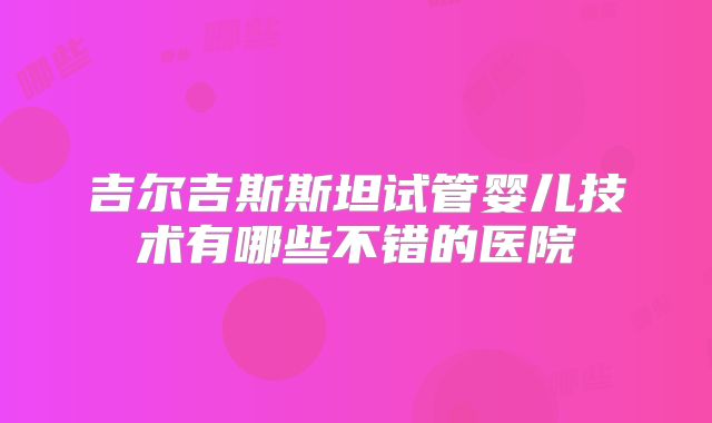 吉尔吉斯斯坦试管婴儿技术有哪些不错的医院