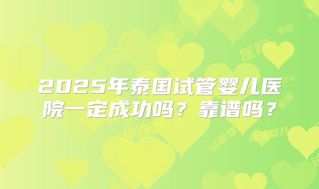 2025年泰国试管婴儿医院一定成功吗？靠谱吗？