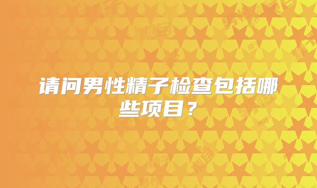 请问男性精子检查包括哪些项目？