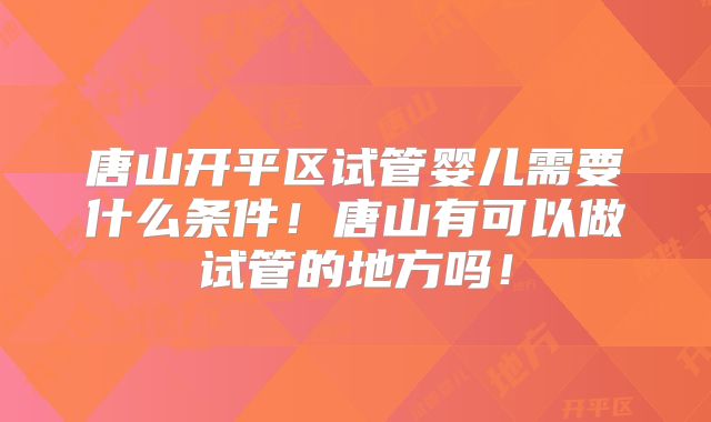 唐山开平区试管婴儿需要什么条件!唐山有可以做试管的地方吗!