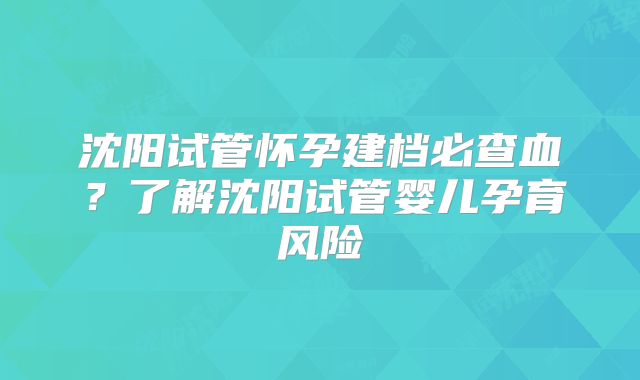 沈阳试管怀孕建档必查血？了解沈阳试管婴儿孕育风险