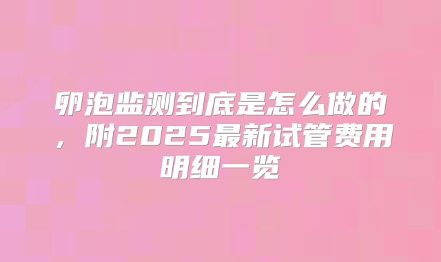 卵泡监测到底是怎么做的，附2025最新试管费用明细一览