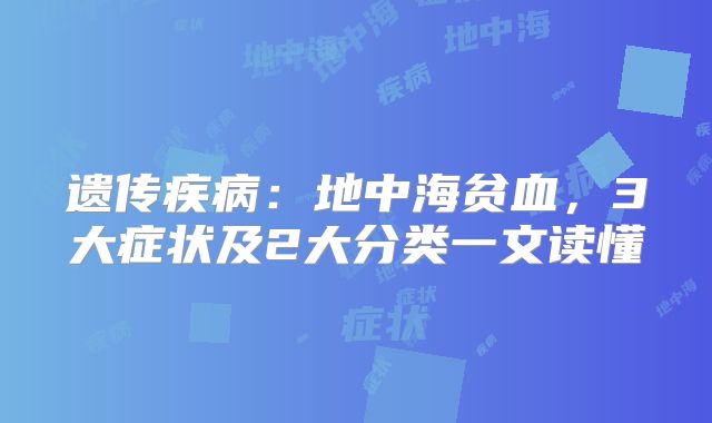 遗传疾病：地中海贫血，3大症状及2大分类一文读懂
