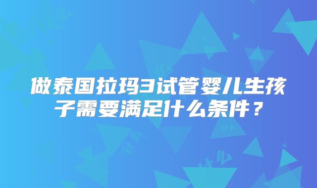 做泰国拉玛3试管婴儿生孩子需要满足什么条件？