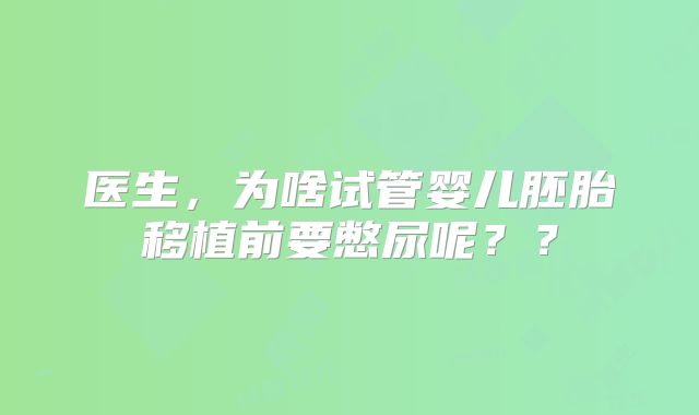 医生，为啥试管婴儿胚胎移植前要憋尿呢？？