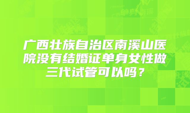 广西壮族自治区南溪山医院没有结婚证单身女性做三代试管可以吗？