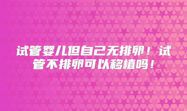 试管婴儿但自己无排卵！试管不排卵可以移植吗！