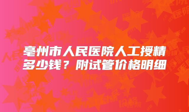 亳州市人民医院人工授精多少钱？附试管价格明细
