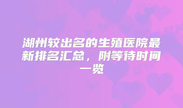 湖州较出名的生殖医院最新排名汇总，附等待时间一览