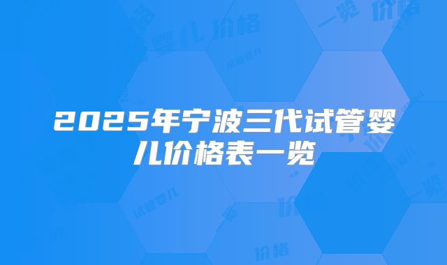 2025年宁波三代试管婴儿价格表一览