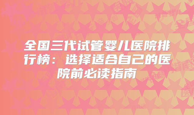 全国三代试管婴儿医院排行榜：选择适合自己的医院前必读指南