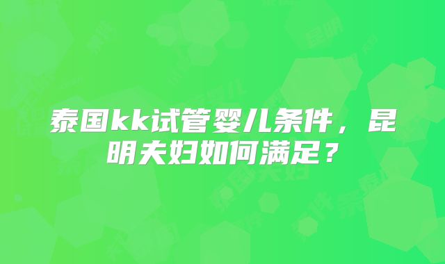 泰国kk试管婴儿条件，昆明夫妇如何满足？