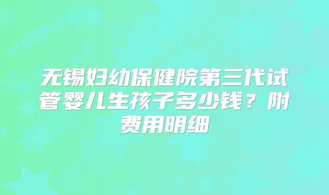 无锡妇幼保健院第三代试管婴儿生孩子多少钱？附费用明细