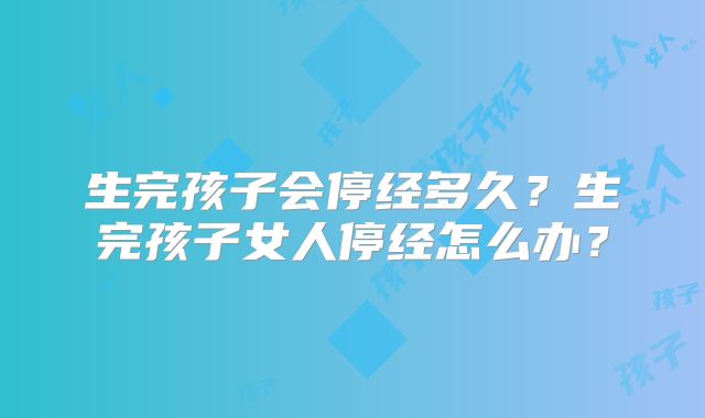 生完孩子会停经多久?生完孩子女人停经怎么办?