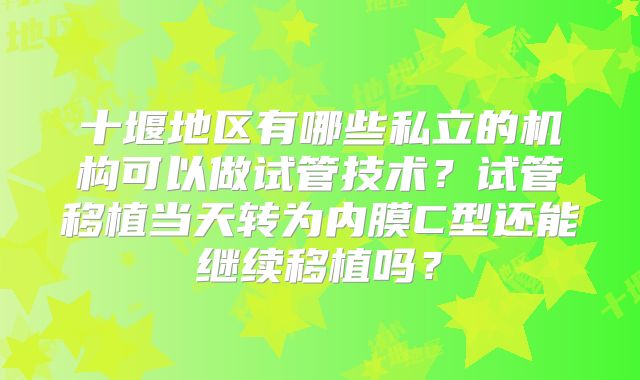 十堰地区有哪些私立的机构可以做试管技术？试管移植当天转为内膜C型还能继续移植吗？