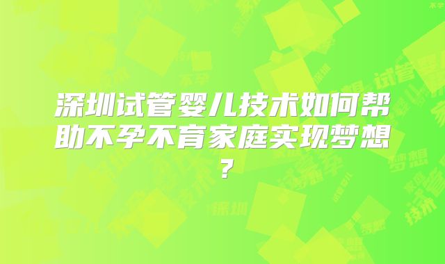 深圳试管婴儿技术如何帮助不孕不育家庭实现梦想？