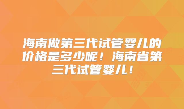 海南做第三代试管婴儿的价格是多少呢！海南省第三代试管婴儿！