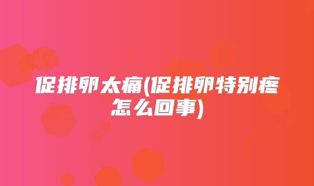 促排卵太痛(促排卵特别疼怎么回事)