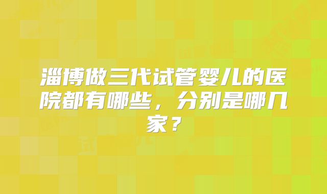 淄博做三代试管婴儿的医院都有哪些，分别是哪几家？