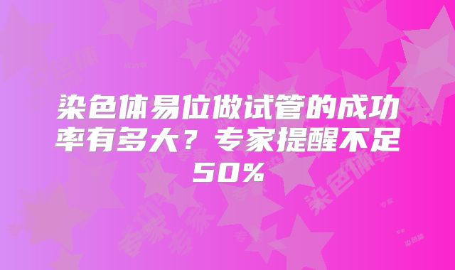 染色体易位做试管的成功率有多大？专家提醒不足50%