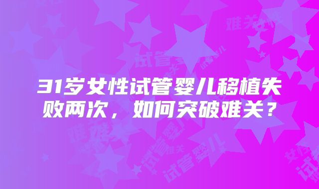 31岁女性试管婴儿移植失败两次,如何突破难关?