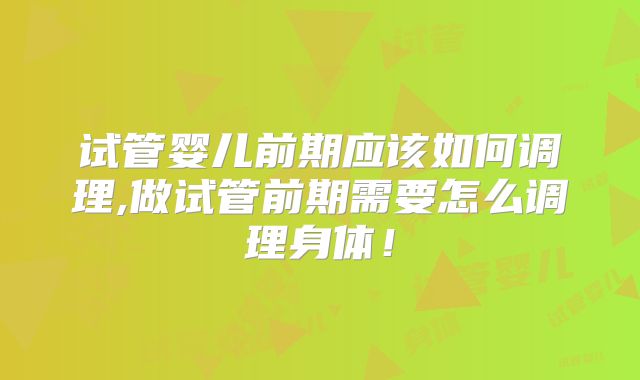 试管婴儿前期应该如何调理,做试管前期需要怎么调理身体!