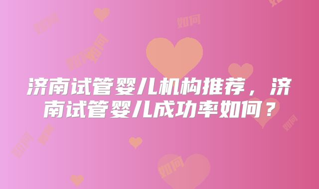 济南试管婴儿机构推荐，济南试管婴儿成功率如何？