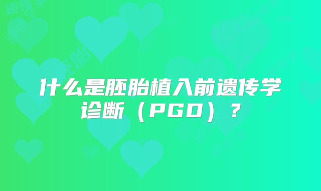什么是胚胎植入前遗传学诊断（PGD）？