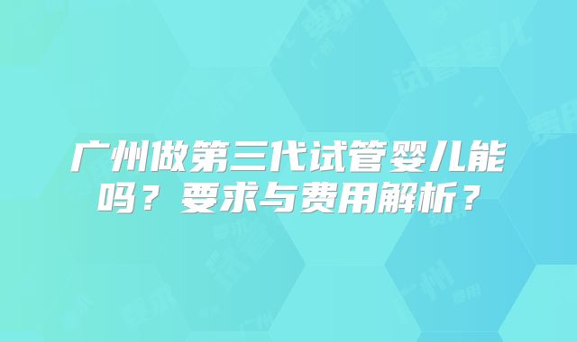 广州做第三代试管婴儿能吗？要求与费用解析？