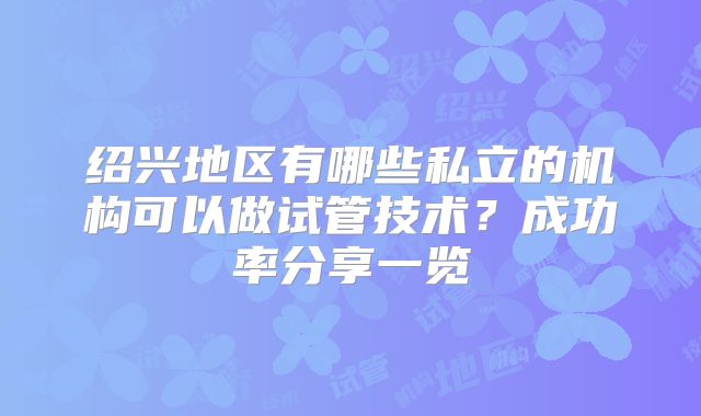 绍兴地区有哪些私立的机构可以做试管技术？成功率分享一览